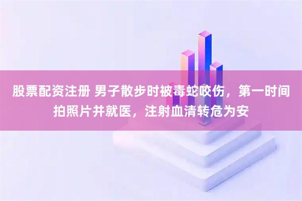 股票配资注册 男子散步时被毒蛇咬伤，第一时间拍照片并就医，注射血清转危为安