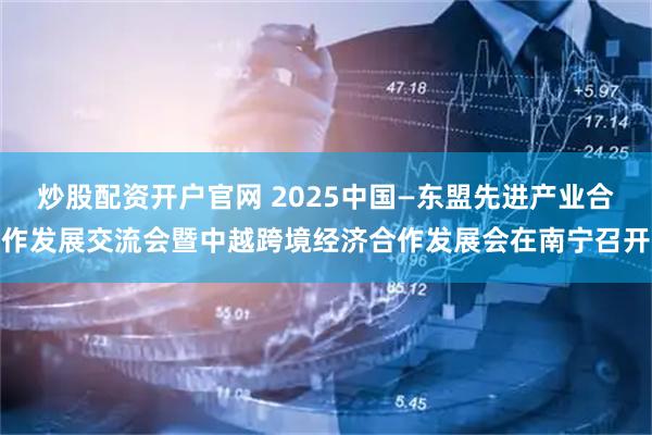 炒股配资开户官网 2025中国—东盟先进产业合作发展交流会暨中越跨境经济合作发展会在南宁召开