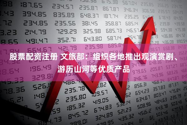 股票配资注册 文旅部：组织各地推出观演赏剧、游历山河等优质产品