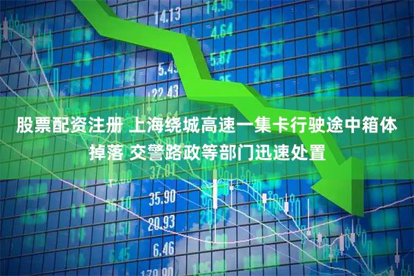 股票配资注册 上海绕城高速一集卡行驶途中箱体掉落 交警路政等部门迅速处置