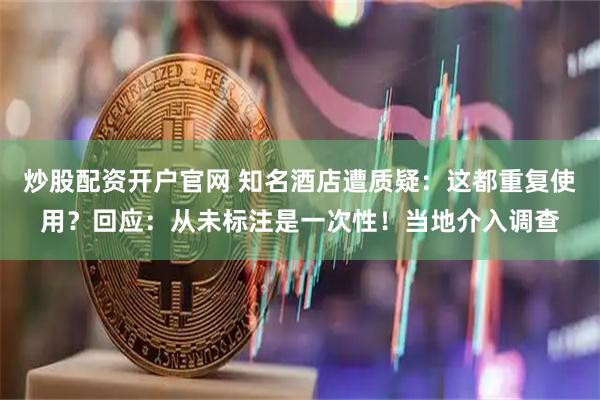 炒股配资开户官网 知名酒店遭质疑：这都重复使用？回应：从未标注是一次性！当地介入调查
