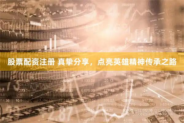 股票配资注册 真挚分享，点亮英雄精神传承之路