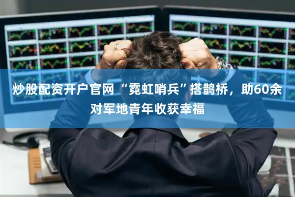 炒股配资开户官网 “霓虹哨兵”搭鹊桥，助60余对军地青年收获幸福