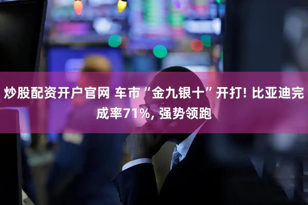 炒股配资开户官网 车市“金九银十”开打! 比亚迪完成率71%, 强势领跑