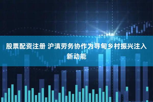 股票配资注册 沪滇劳务协作为寻甸乡村振兴注入新动能