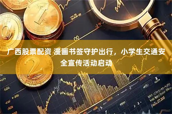 广西股票配资 漫画书签守护出行，小学生交通安全宣传活动启动