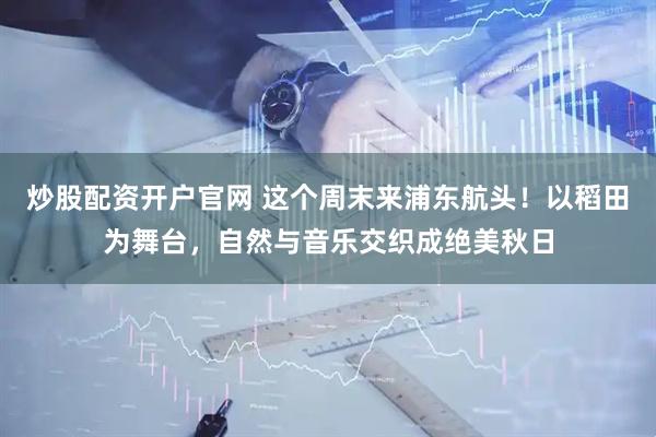 炒股配资开户官网 这个周末来浦东航头！以稻田为舞台，自然与音乐交织成绝美秋日