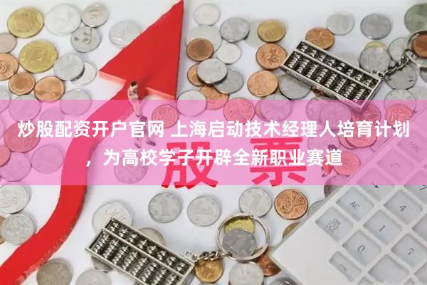 炒股配资开户官网 上海启动技术经理人培育计划，为高校学子开辟全新职业赛道