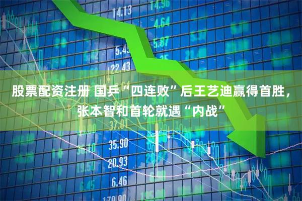 股票配资注册 国乒“四连败”后王艺迪赢得首胜，张本智和首轮就遇“内战”