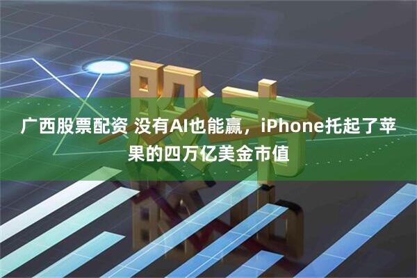 广西股票配资 没有AI也能赢，iPhone托起了苹果的四万亿美金市值