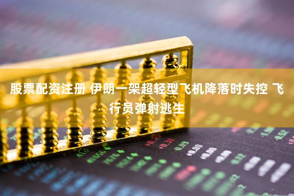 股票配资注册 伊朗一架超轻型飞机降落时失控 飞行员弹射逃生