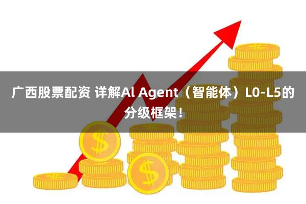 广西股票配资 详解Al Agent（智能体）L0-L5的分级框架！