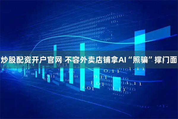 炒股配资开户官网 不容外卖店铺拿AI“照骗”撑门面