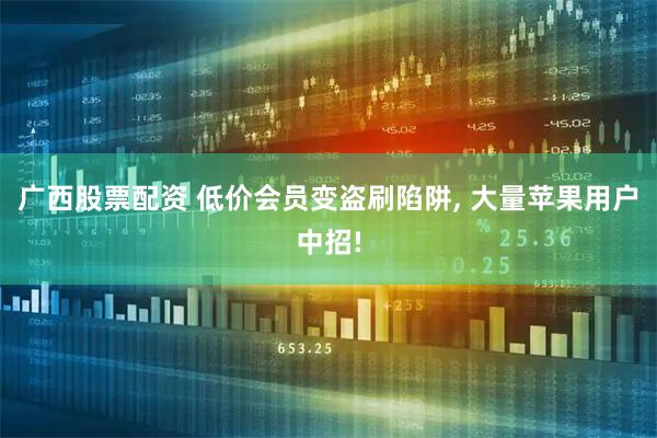 广西股票配资 低价会员变盗刷陷阱, 大量苹果用户中招!