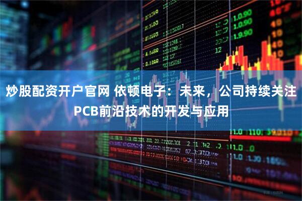 炒股配资开户官网 依顿电子：未来，公司持续关注PCB前沿技术的开发与应用