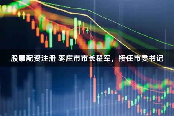 股票配资注册 枣庄市市长翟军，接任市委书记