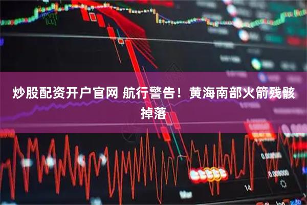 炒股配资开户官网 航行警告！黄海南部火箭残骸掉落