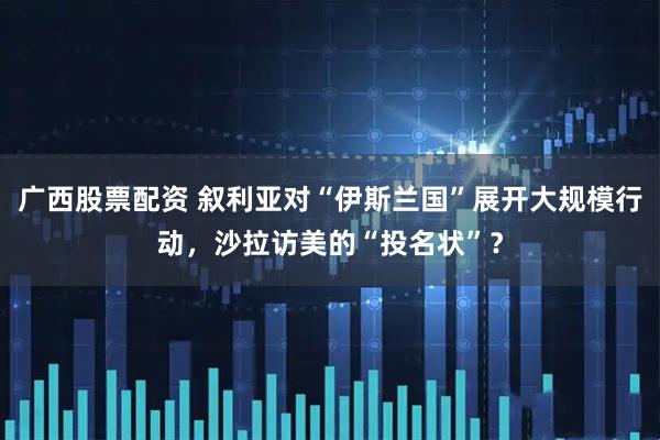 广西股票配资 叙利亚对“伊斯兰国”展开大规模行动，沙拉访美的“投名状”？