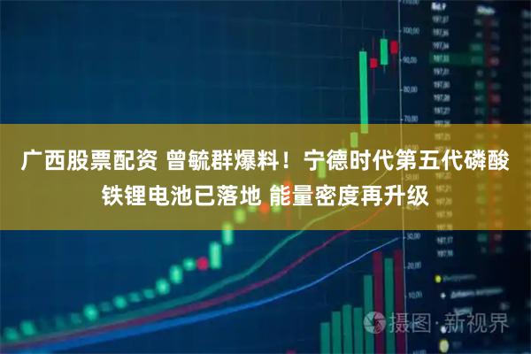 广西股票配资 曾毓群爆料！宁德时代第五代磷酸铁锂电池已落地 能量密度再升级