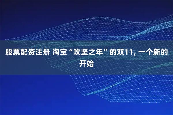 股票配资注册 淘宝“攻坚之年”的双11, 一个新的开始