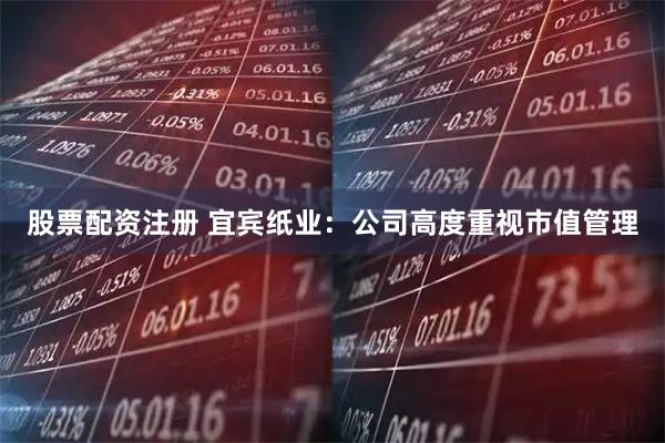 股票配资注册 宜宾纸业：公司高度重视市值管理