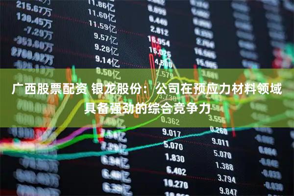 广西股票配资 银龙股份：公司在预应力材料领域具备强劲的综合竞争力