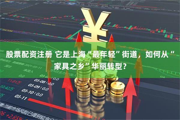 股票配资注册 它是上海“最年轻”街道，如何从“家具之乡”华丽转型？
