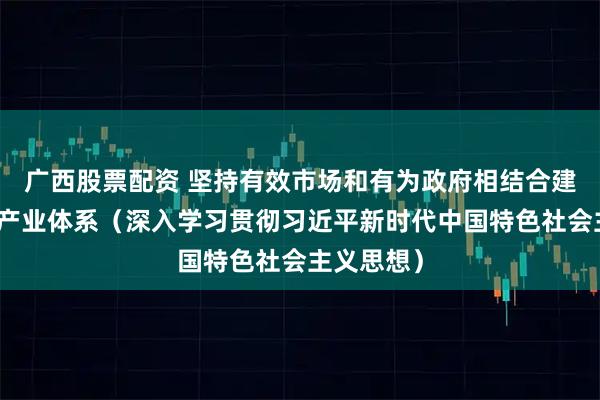 广西股票配资 坚持有效市场和有为政府相结合建设现代化产业体系（深入学习贯彻习近平新时代中国特色社会主义思想）