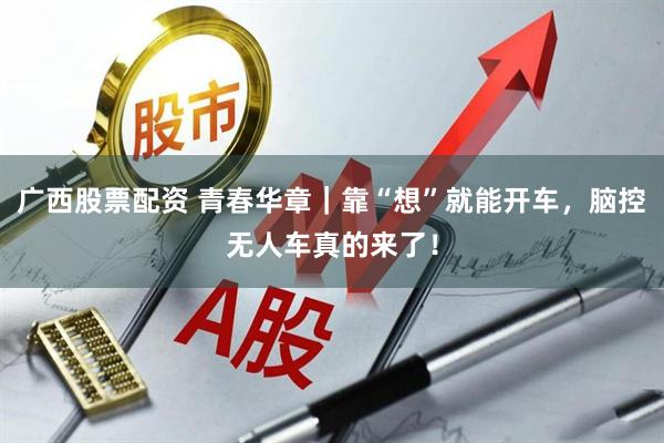 广西股票配资 青春华章｜靠“想”就能开车，脑控无人车真的来了！