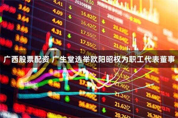 广西股票配资 广生堂选举欧阳昭权为职工代表董事