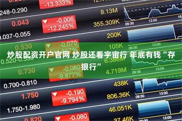 炒股配资开户官网 炒股还看宇宙行 年底有钱“存银行”