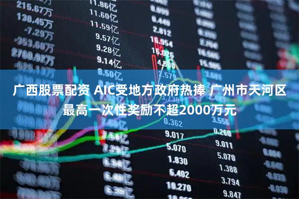 广西股票配资 AIC受地方政府热捧 广州市天河区最高一次性奖励不超2000万元