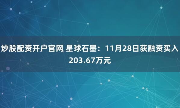 炒股配资开户官网 星球石墨：11月28日获融资买入203.67万元