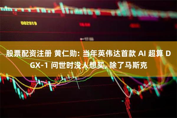 股票配资注册 黄仁勋: 当年英伟达首款 AI 超算 DGX-1 问世时没人想买, 除了马斯克