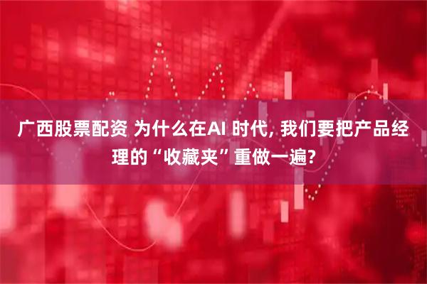 广西股票配资 为什么在AI 时代, 我们要把产品经理的“收藏夹”重做一遍?