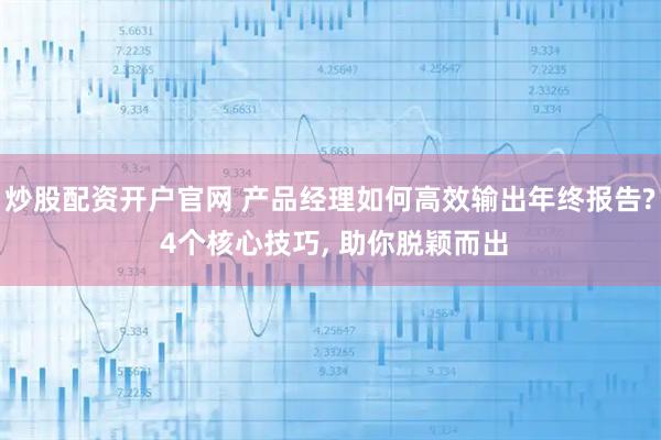 炒股配资开户官网 产品经理如何高效输出年终报告? 4个核心技巧, 助你脱颖而出