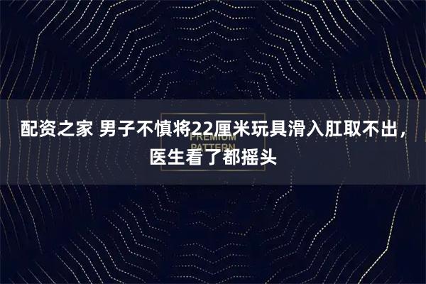 配资之家 男子不慎将22厘米玩具滑入肛取不出，医生看了都摇头