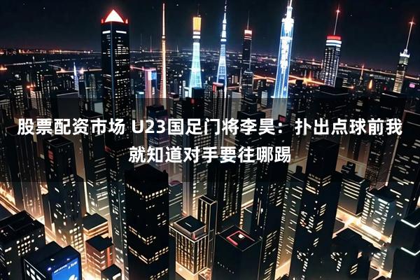 股票配资市场 U23国足门将李昊：扑出点球前我就知道对手要往哪踢