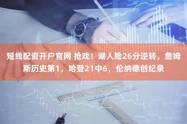 短线配资开户官网 抢戏！湖人险26分逆转，詹姆斯历史第1，哈登21中6，伦纳德创纪录