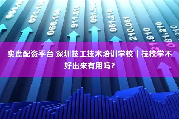 实盘配资平台 深圳技工技术培训学校｜技校学不好出来有用吗？