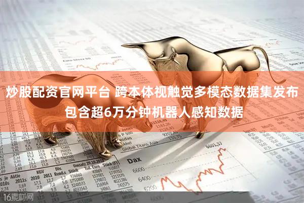 炒股配资官网平台 跨本体视触觉多模态数据集发布 包含超6万分钟机器人感知数据
