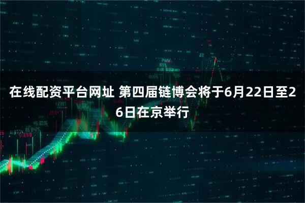 在线配资平台网址 第四届链博会将于6月22日至26日在京举行