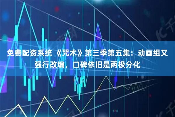 免费配资系统 《咒术》第三季第五集：动画组又强行改编，口碑依旧是两极分化