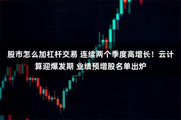 股市怎么加杠杆交易 连续两个季度高增长！云计算迎爆发期 业绩预增股名单出炉