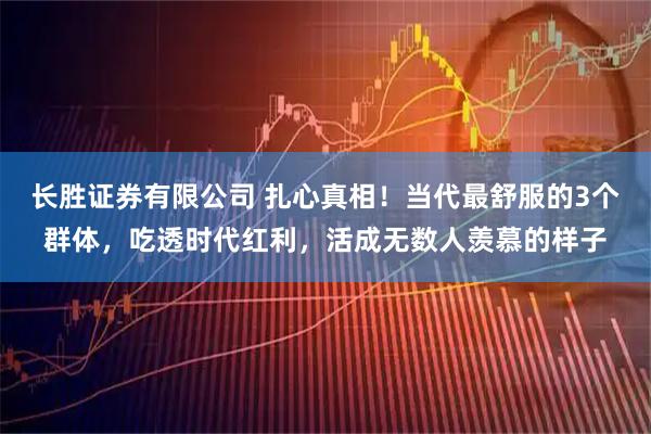 长胜证券有限公司 扎心真相！当代最舒服的3个群体，吃透时代红利，活成无数人羡慕的样子