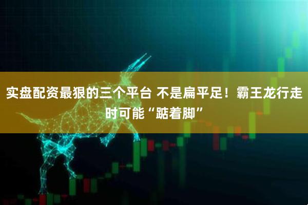 实盘配资最狠的三个平台 不是扁平足！霸王龙行走时可能“踮着脚”