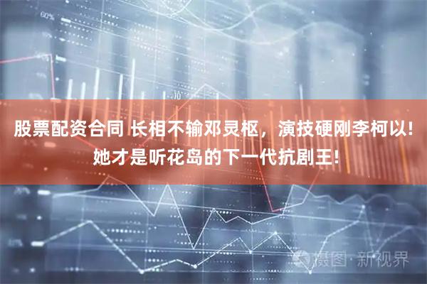 股票配资合同 长相不输邓灵枢，演技硬刚李柯以! 她才是听花岛的下一代抗剧王!