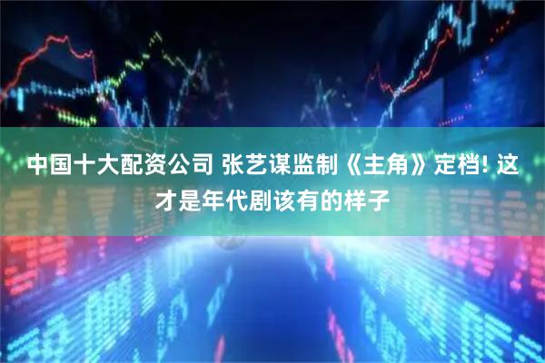 中国十大配资公司 张艺谋监制《主角》定档! 这才是年代剧该有的样子