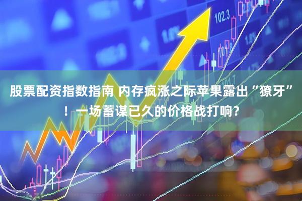 股票配资指数指南 内存疯涨之际苹果露出“獠牙”！一场蓄谋已久的价格战打响？