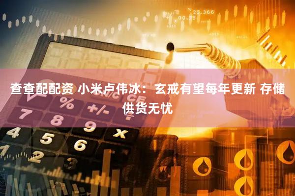 查查配配资 小米卢伟冰：玄戒有望每年更新 存储供货无忧